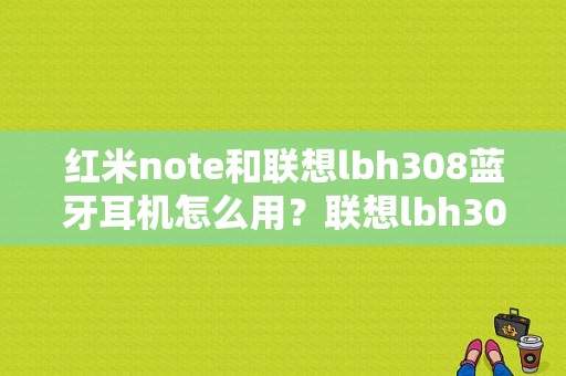 红米note和联想lbh308蓝牙耳机怎么用？联想lbh308蓝牙耳机