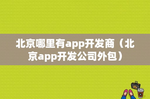 北京哪里有app开发商（北京app开发公司外包）