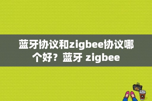 蓝牙协议和zigbee协议哪个好？蓝牙 zigbee-图1