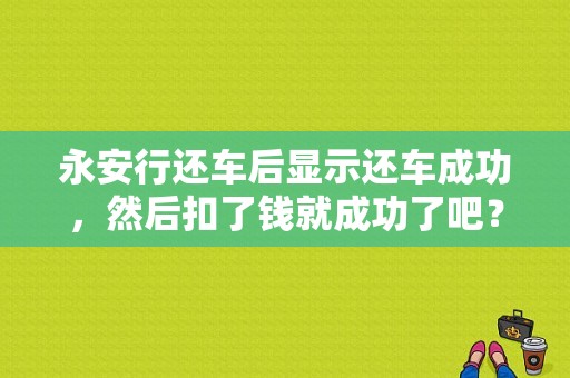 永安行还车后显示还车成功，然后扣了钱就成功了吧？永安行蓝牙还车-图1