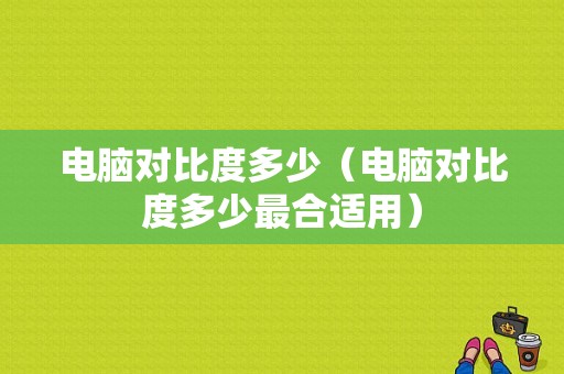 电脑对比度多少（电脑对比度多少最合适用）-图1