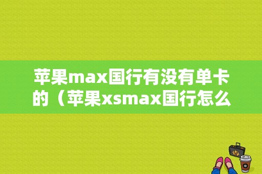 苹果max国行有没有单卡的（苹果xsmax国行怎么是单卡）