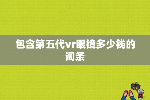 包含第五代vr眼镜多少钱的词条