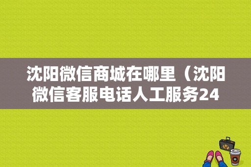 沈阳微信商城在哪里（沈阳微信客服电话人工服务24小时）