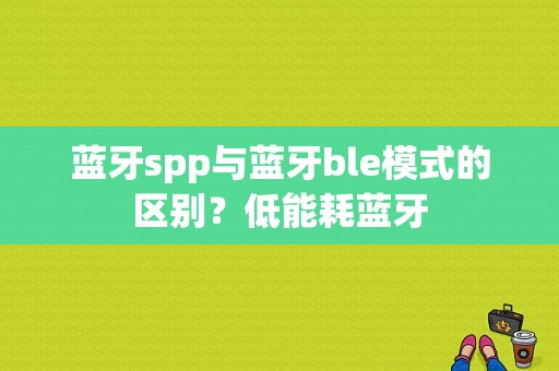 蓝牙spp与蓝牙ble模式的区别？低能耗蓝牙