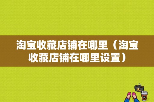 淘宝收藏店铺在哪里（淘宝收藏店铺在哪里设置）