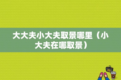 大大夫小大夫取景哪里（小大夫在哪取景）-图1