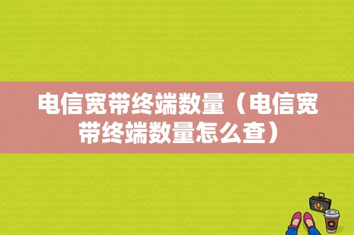 电信宽带终端数量（电信宽带终端数量怎么查）-图1