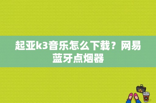 起亚k3音乐怎么下载？网易蓝牙点烟器