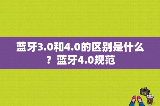 蓝牙3.0和4.0的区别是什么？蓝牙4.0规范