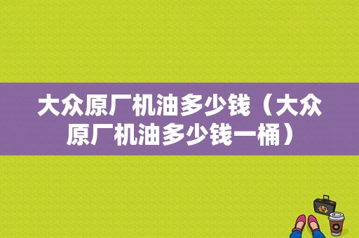 大众原厂机油多少钱（大众原厂机油多少钱一桶）-图1