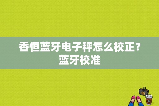 香恒蓝牙电子秤怎么校正？蓝牙校准