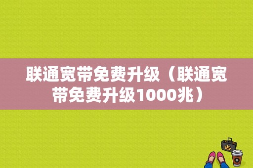 联通宽带免费升级（联通宽带免费升级1000兆）-图1