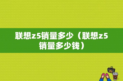 联想z5销量多少（联想z5销量多少钱）-图1