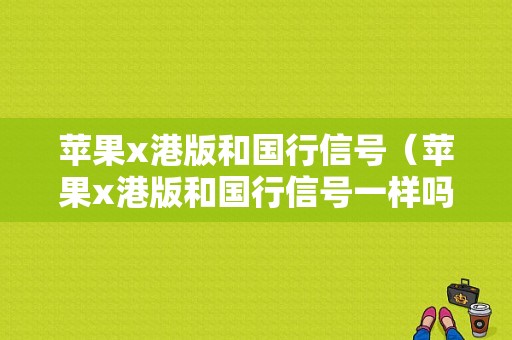 苹果x港版和国行信号（苹果x港版和国行信号一样吗）-图1