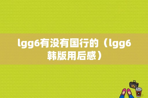 lgg6有没有国行的（lgg6韩版用后感）