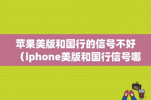 苹果美版和国行的信号不好（iphone美版和国行信号哪个好）-图1