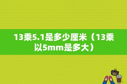 13乘5.1是多少厘米（13乘以5mm是多大）-图1