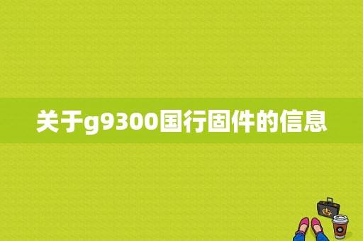 关于g9300国行固件的信息-图1