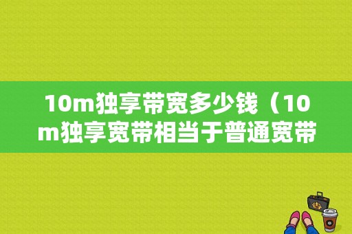 10m独享带宽多少钱（10m独享宽带相当于普通宽带多少）