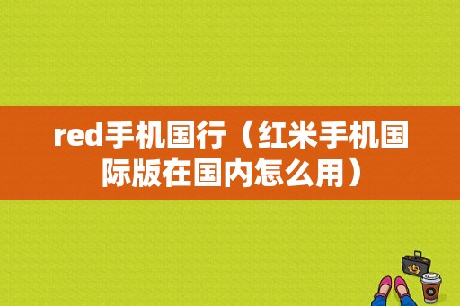 red手机国行（红米手机国际版在国内怎么用）