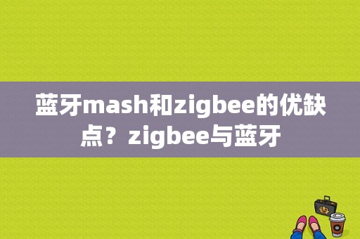 蓝牙mash和zigbee的优缺点？zigbee与蓝牙-图1