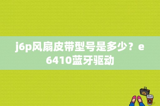 j6p风扇皮带型号是多少？e6410蓝牙驱动-图1