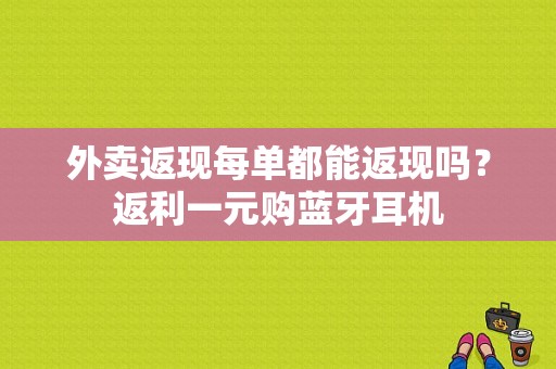 外卖返现每单都能返现吗？返利一元购蓝牙耳机