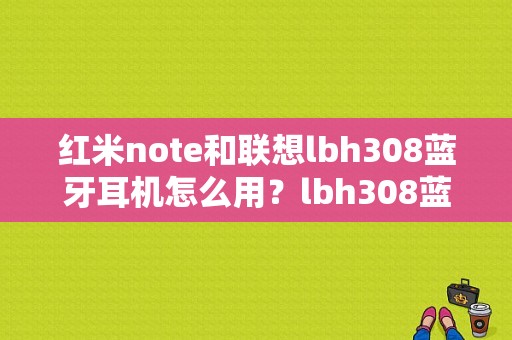 红米note和联想lbh308蓝牙耳机怎么用？lbh308蓝牙耳机