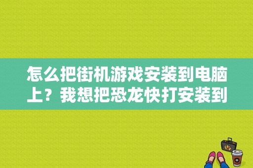 怎么把街机游戏安装到电脑上？我想把恐龙快打安装到电脑上玩，请把步骤说给我听？恐龙快打 联机 蓝牙