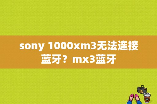 sony 1000xm3无法连接蓝牙？mx3蓝牙-图1