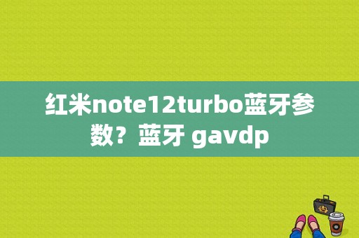 红米note12turbo蓝牙参数？蓝牙 gavdp-图1