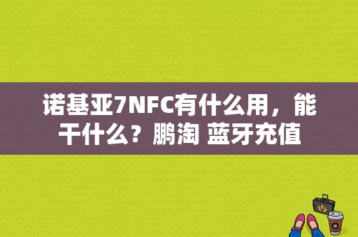 诺基亚7NFC有什么用，能干什么？鹏淘 蓝牙充值-图1