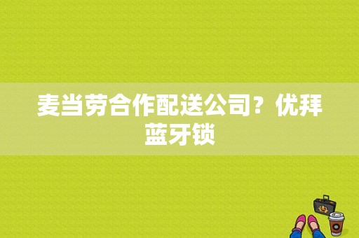 麦当劳合作配送公司？优拜蓝牙锁