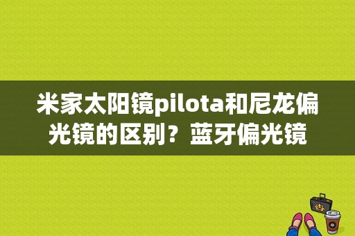 米家太阳镜pilota和尼龙偏光镜的区别？蓝牙偏光镜-图1