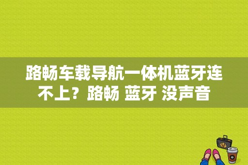 路畅车载导航一体机蓝牙连不上？路畅 蓝牙 没声音-图1