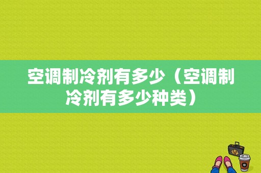 空调制冷剂有多少（空调制冷剂有多少种类）