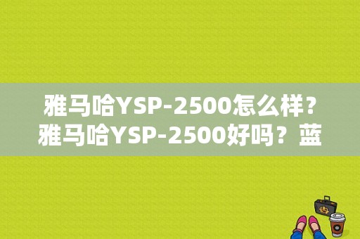 雅马哈YSP-2500怎么样？雅马哈YSP-2500好吗？蓝牙世家报价