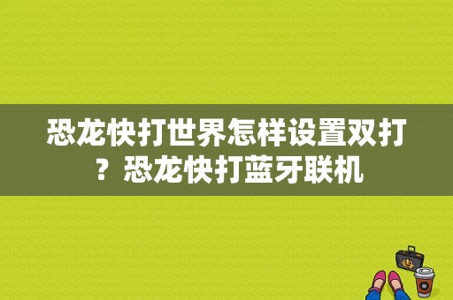 恐龙快打世界怎样设置双打？恐龙快打蓝牙联机