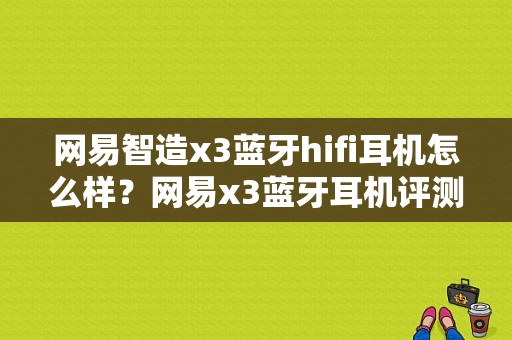 网易智造x3蓝牙hifi耳机怎么样？网易x3蓝牙耳机评测-图1