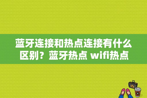 蓝牙连接和热点连接有什么区别？蓝牙热点 wifi热点