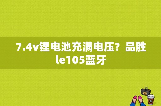 7.4v锂电池充满电压？品胜le105蓝牙