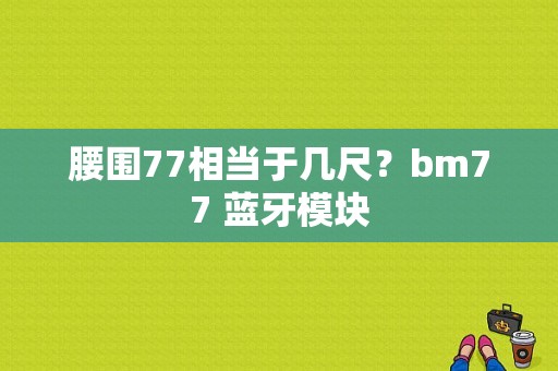 腰围77相当于几尺？bm77 蓝牙模块-图1