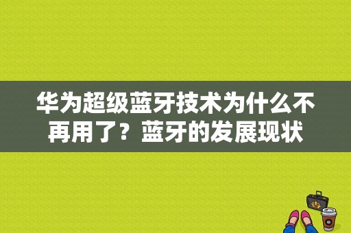 华为超级蓝牙技术为什么不再用了？蓝牙的发展现状-图1