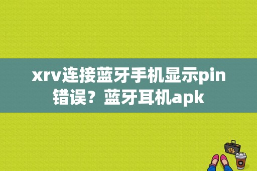 xrv连接蓝牙手机显示pin错误？蓝牙耳机apk-图1