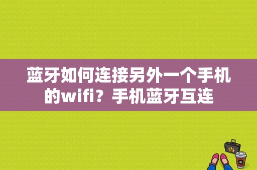 蓝牙如何连接另外一个手机的wifi？手机蓝牙互连