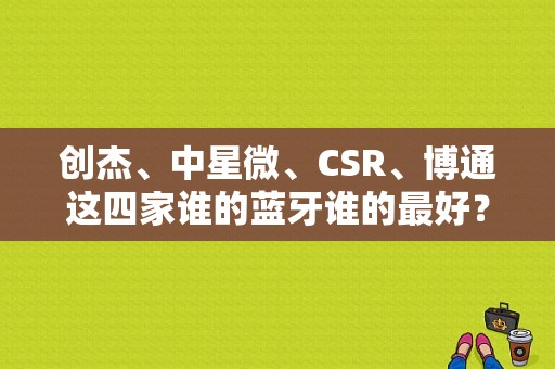 创杰、中星微、CSR、博通这四家谁的蓝牙谁的最好？博通 蓝牙