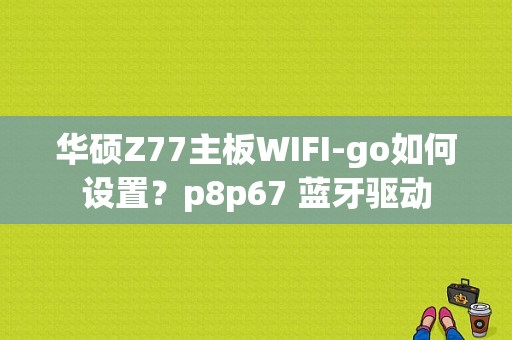 华硕Z77主板WIFI-go如何设置？p8p67 蓝牙驱动