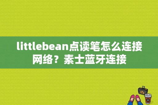 littlebean点读笔怎么连接网络？素士蓝牙连接