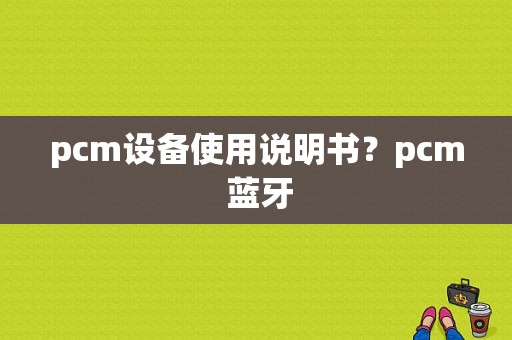 pcm设备使用说明书？pcm 蓝牙